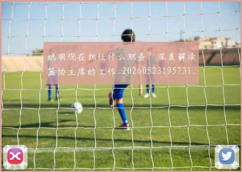 姚明现在担任什么职务?深度解读篮协主席的工作_20260523195731_20260609174050