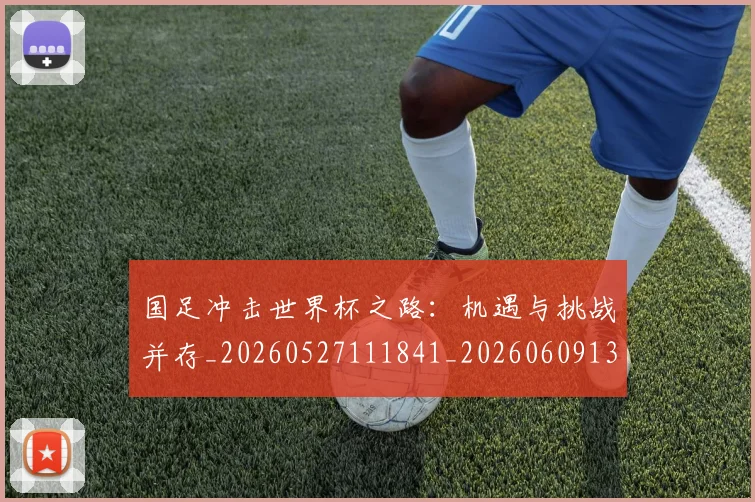 国足冲击世界杯之路:机遇与挑战并存_20260527111841_20260609132609