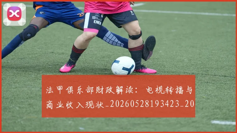 法甲俱乐部财政解读：电视转播与商业收入现状_20260528193423_20260610170051