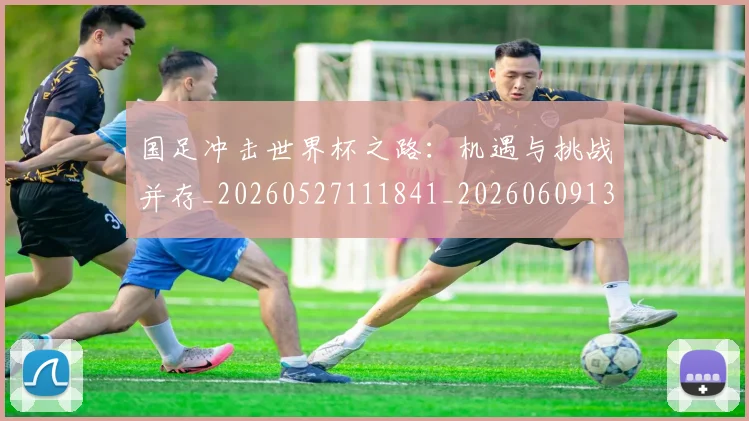 国足冲击世界杯之路:机遇与挑战并存_20260527111841_20260609132609