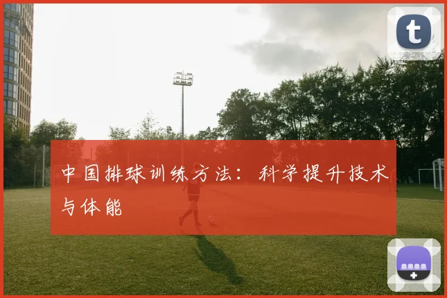 中国排球训练方法：科学提升技术与体能