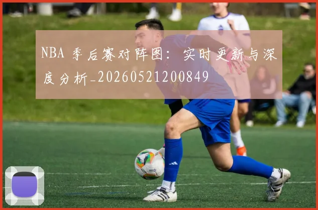 NBA 季后赛对阵图:实时更新与深度分析_20260521200849