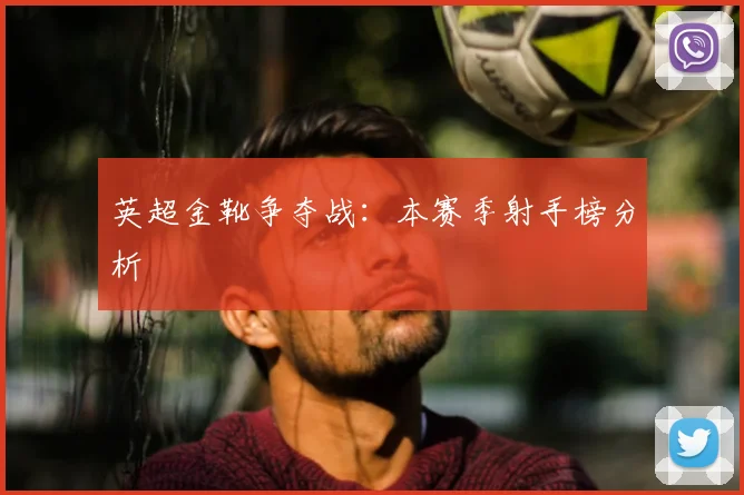英超金靴争夺战：本赛季射手榜分析