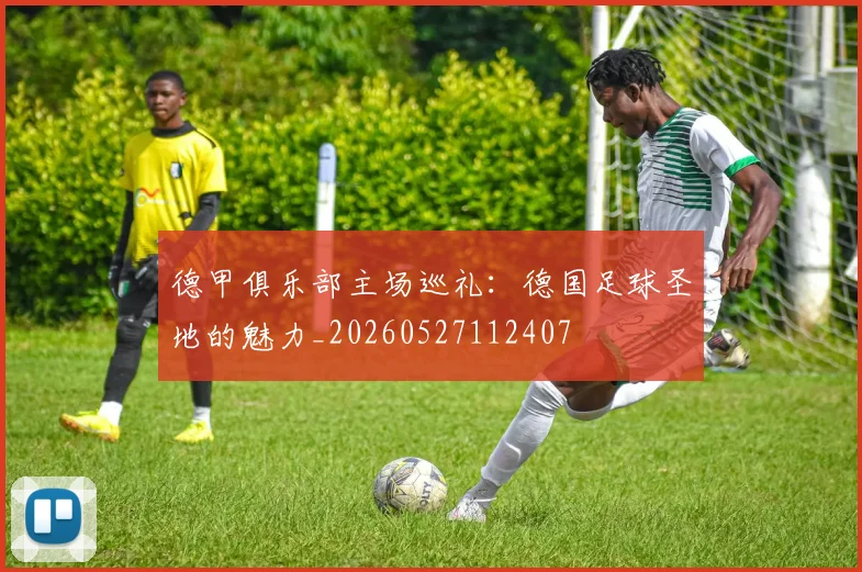 德甲俱乐部主场巡礼:德国足球圣地的魅力_20260527112407