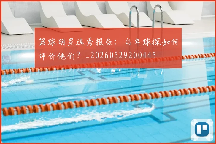 篮球明星选秀报告:当年球探如何评价他们?_20260529200445