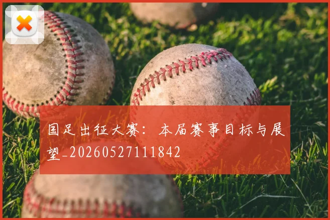国足出征大赛:本届赛事目标与展望_20260527111842