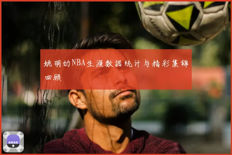 姚明的NBA生涯数据统计与精彩集锦回顾