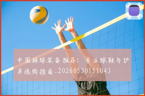 中国排球装备推荐：专业球鞋与护具选购指南_20260530151043
