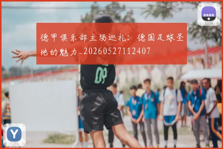 德甲俱乐部主场巡礼:德国足球圣地的魅力_20260527112407