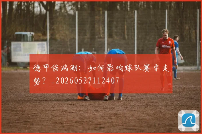 德甲伤病潮:如何影响球队赛季走势?_20260527112407