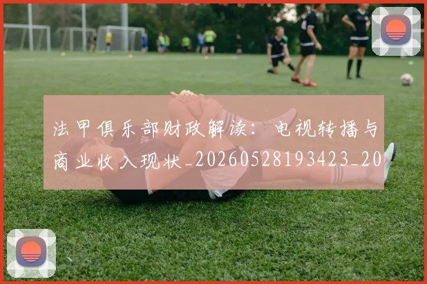 法甲俱乐部财政解读:电视转播与商业收入现状_20260528193423_20260610170051