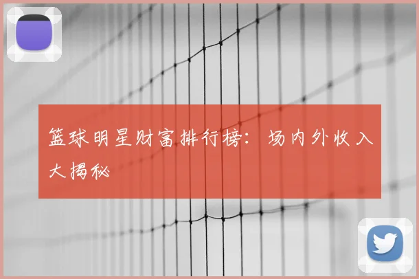 篮球明星财富排行榜:场内外收入大揭秘