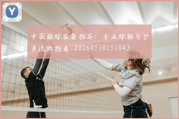 中国排球装备推荐:专业球鞋与护具选购指南_20260530151043