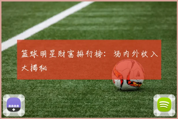 篮球明星财富排行榜:场内外收入大揭秘